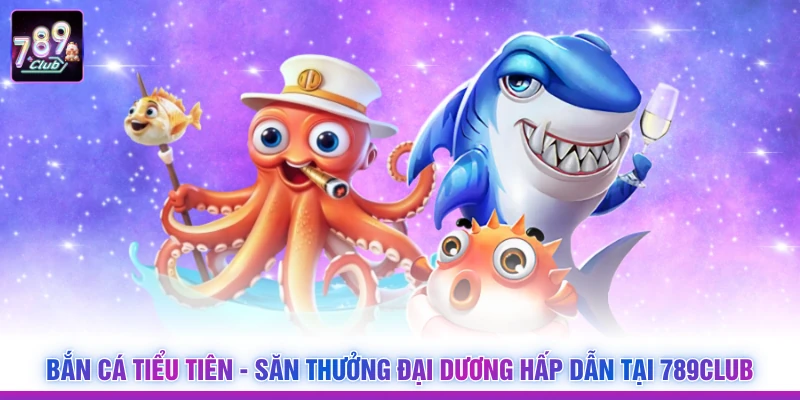 Bắn Cá Tiểu Tiên - Săn Thưởng Đại Dương Hấp Dẫn Tại 789Club